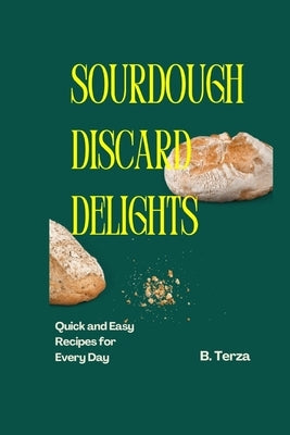 Sourdough Discard Delights: Quick and Easy Recipes for Every Day by Terza, B.