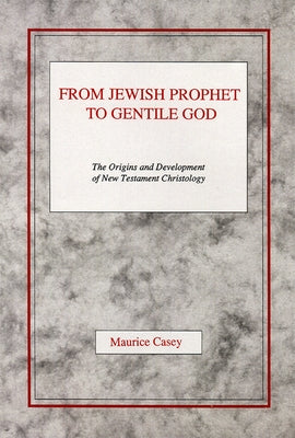 From Jewish Prophet to Gentile God: The Origins and Development of New Testament Christology by Casey, Maurice