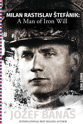 Milan Rastislav Stefanik: A Man of Iron Will by Banas, Jozef