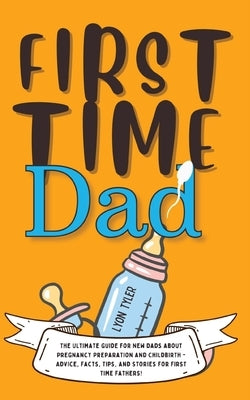 First Time Dad: The Ultimate Guide for New Dads about Pregnancy Preparation and Childbirth - Advice, Facts, Tips, and Stories for Firs by Tyler, Lyon
