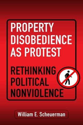 Property Disobedience as Protest: Rethinking Political Nonviolence by Scheuerman, William E.