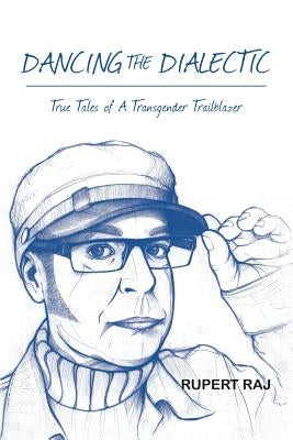 Dancing The Dialectic: True Tales of A Transgender Trailblazer by Raj, Rupert