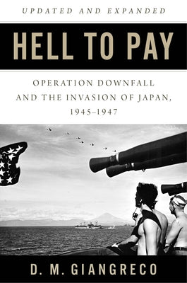 Hell to Pay: Operation Downfall and the Invasion of Japan, 1945-1947 by Giangreco, D. M.