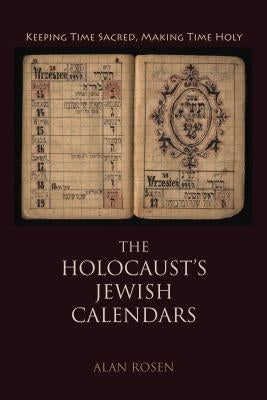 The Holocaust's Jewish Calendars: Keeping Time Sacred, Making Time Holy by Rosen, Alan