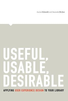 Useful, Usable, Desirable: Applying User Experience Design to Your Library by Schmidt, Aaron