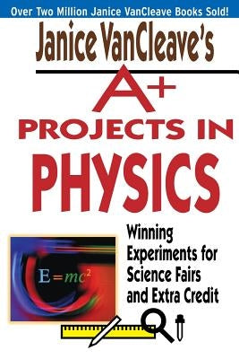 Janice VanCleave's A+ Projects in Physics: Winning Experiments for Science Fairs and Extra Credit by VanCleave, Janice