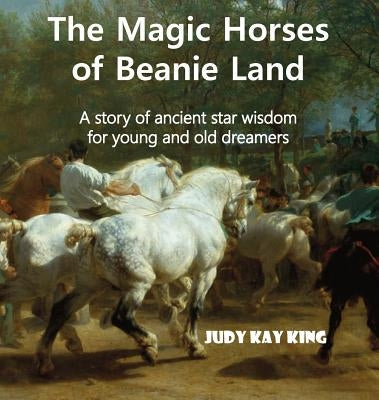 The Magic Horses of Beanie Land: A story of ancient star wisdom for young and old dreamers by King, Judy Kay