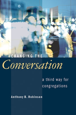 Changing the Conversation: A Third Way for Congregations by Robinson, Anthony B.