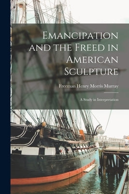 Emancipation and the Freed in American Sculpture: A Study in Interpretation by Murray, Freeman Henry Morris