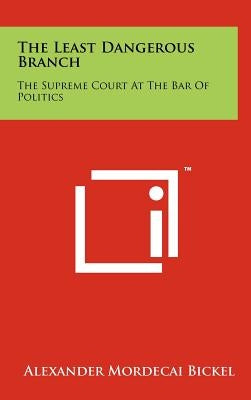 The Least Dangerous Branch: The Supreme Court At The Bar Of Politics by Bickel, Alexander Mordecai