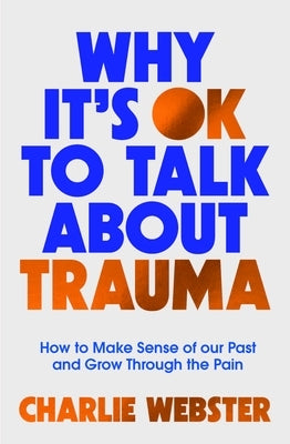 Why It's Ok to Talk about Trauma: How to Make Sense of the Past and Grow Through the Pain by Webster, Charlie