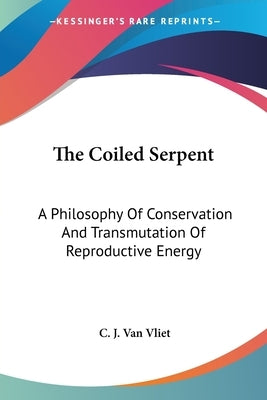 The Coiled Serpent: A Philosophy Of Conservation And Transmutation Of Reproductive Energy by Van Vliet, C. J.