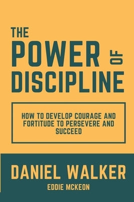 The Power of Discipline: How to Develop Courage and Fortitude to Persevere and Succeed by Walker, Daniel