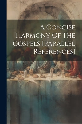 A Concise Harmony Of The Gospels [parallel References] by Anonymous