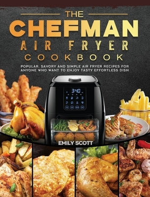 The Chefman Air Fryer Cookbook: Popular, Savory and Simple Air Fryer Recipes for Anyone Who Want to Enjoy Tasty Effortless Dish by Scott, Emily