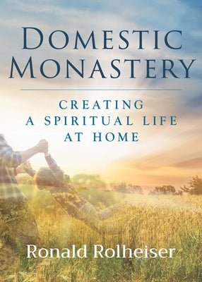 Domestic Monastery: Creating Spiritual Life at Home by Rolheiser, Ronald