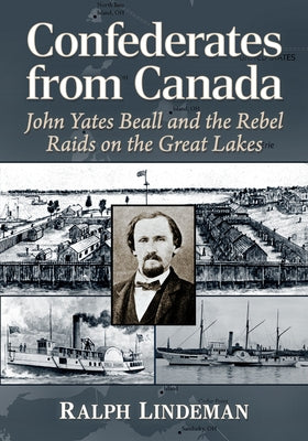 Confederates from Canada: John Yates Beall and the Rebel Raids on the Great Lakes by Lindeman, Ralph