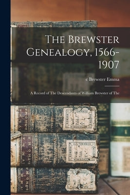 The Brewster Genealogy, 1566-1907; a Record of The Descendants of William Brewster of The by Emma, C. Brewster