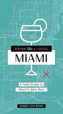 Drink Like a Local: Miami: A Field Guide to Miami's Best Bars by Bond, Amber Love