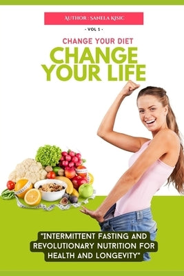 Change Your Diet, Change Your Life: Intermittent Fasting and Revolutionary Nutrition by Kisic, Sanela