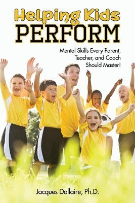 Helping Kids Perform: Mental Skills Every Parent, Teacher, and Coach Should Master! by Dallaire, Jacques