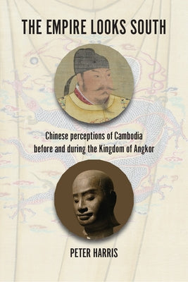 The Empire Looks South: Chinese Perceptions of Cambodia Before and During the Kingdom of Angkor by Harris, Peter