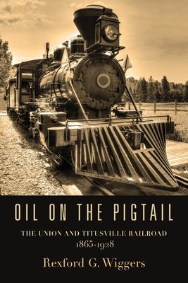 Oil on the Pigtail: The Union and Titusville Railroad 1865-1928 by Wiggers, Rexford G.