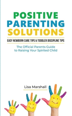 Positive Parenting Solutions 2-in-1: Easy Newborn Care Tips + Toddler Discipline Tips - The Official Parents Guide To Raising Your Spirited Child by Marshall, Lisa