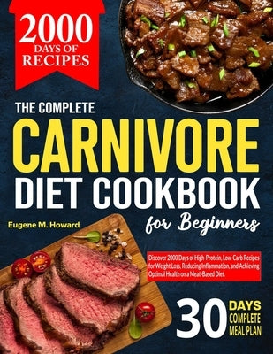 The Complete Carnivore Diet Cookbook For Beginners: Discover 2000 Days of High-Protein, Low-Carb Recipes for Weight Loss, Reducing Inflammation, and A by Howard, Eugene M.