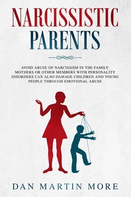 Narcissistic Parents: Avoid Abuse of Narcissism in the Family. Mothers or Other Members With Personality Disorders can Also Damage Children by More, Dan Martin