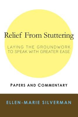 Relief From Stuttering: Laying the Groundwork to Speak with Greater Ease by Silverman, Ellen-Marie