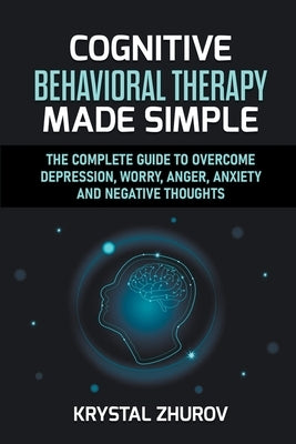 Cognitive Behavioral Therapy Made Simple: The Complete Guide to Overcome Depression, Worry, Anger, Anxiety and Negative Thoughts by Zhurov, Krystal