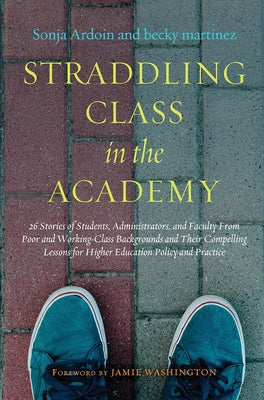 Straddling Class in the Academy: 26 Stories of Students, Administrators, and Faculty From Poor and Working-Class Backgrounds and Their Compelling Less by Ardoin, Sonja