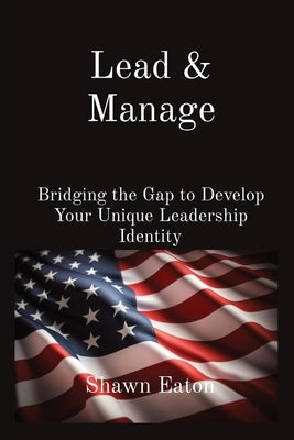 Lead & Manage: Bridging the Gap to Develop Your Unique Leadership Identity by Eaton, Shawn T.