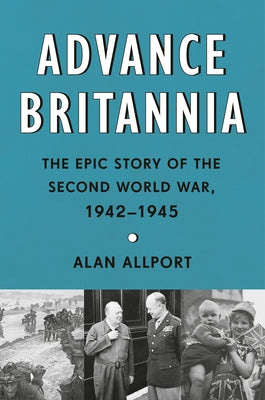 Advance Britannia: The Epic Story of the Second World War, 1942-1945 by Allport, Alan
