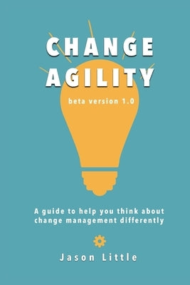 Change Agility: A guide to help you think about change management differently by Little, Jason