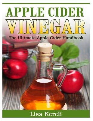 Apple Cider Vinegar: The Ultimate Apple Cider Handbook by Kereli, Lisa