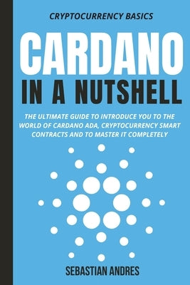 Cardano in a Nutshell: The ultimate guide to introduce you to the world of Cardano ADA, cryptocurrency smart contracts and to master it completely by Andres, Sebastian