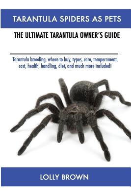 Tarantula Spiders As Pets: Tarantula breeding, where to buy, types, care, temperament, cost, health, handling, diet, and much more included! The by Brown, Lolly