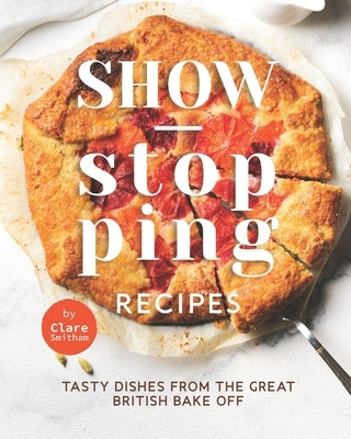 Show-Stopping Recipes: Tasty Dishes from The Great British Bake Off by Smitham, Clare