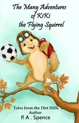 The Many Adventures of Kiki the Flying Squirrel: Tales from the Dirt Hills by Spence, Patty A.