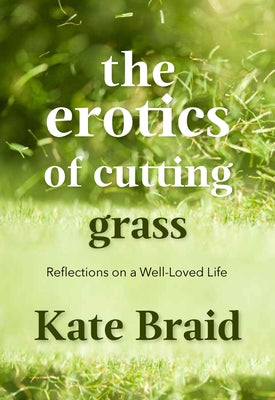 The Erotics of Cutting Grass: Essays on a Well-Loved Life by Braid, Kate