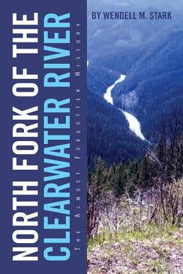 North Fork of the Clearwater River: The Almost Forgotten History by Stark, Wendell M.