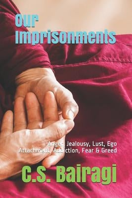 Our Imprisonments: Anger, Jealousy, Lust, Ego Attachment, Addiction, Fear & Greed by Bairagi, C. S.