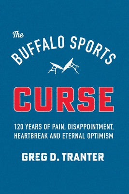 The Buffalo Sports Curse: 120 Years of Pain, Disappointment, Heartbreak and Eternal Optimism by Tranter, Greg D.