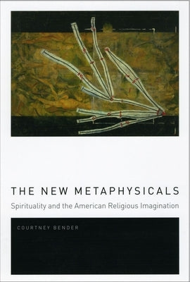 The New Metaphysicals: Spirituality and the American Religious Imagination by Bender, Courtney