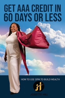 Get AAA Credit in 60 Days: How to Use OPM To Build Wealth by Hill, Josette A.