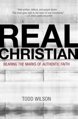 Real Christian: Bearing the Marks of Authentic Faith by Wilson, Todd A.