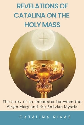 Revelations of Catalina on the Holy Mass: The story of an encounter between the Virgin Mary and the Bolivian Mystic by Gomez, Paulo