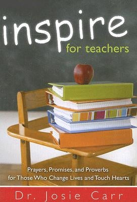 Inspire for Teachers: Prayers Promises, and Proverbs for Those Who Change Lives and Tough Hearts by Carr, Josie